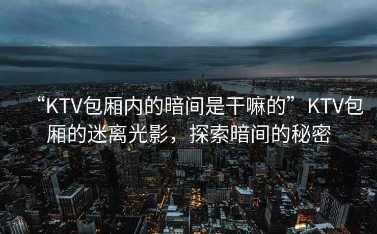 “KTV包厢内的暗间是干嘛的”KTV包厢的迷离光影，探索暗间的秘密