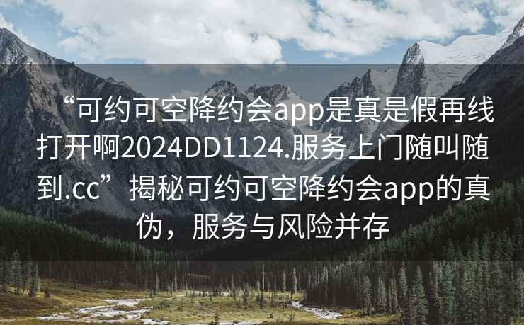 “可约可空降约会app是真是假再线打开啊2024DD1124.服务上门随叫随到.cc”揭秘可约可空降约会app的真伪，服务与风险并存