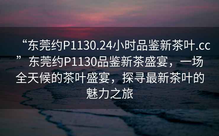 “东莞约P1130.24小时品鉴新茶叶.cc”东莞约P1130品鉴新茶盛宴，一场全天候的茶叶盛宴，探寻最新茶叶的魅力之旅