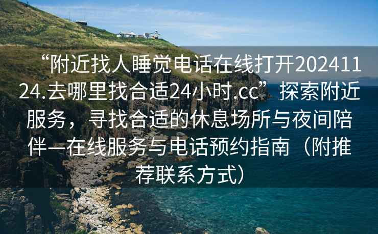 “附近找人睡觉电话在线打开20241124.去哪里找合适24小时.cc”探索附近服务，寻找合适的休息场所与夜间陪伴—在线服务与电话预约指南（附推荐联系方式）