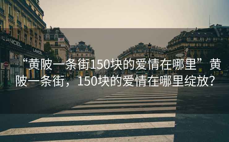 “黄陂一条街150块的爱情在哪里”黄陂一条街，150块的爱情在哪里绽放？