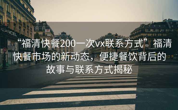 “福清快餐200一次vx联系方式”福清快餐市场的新动态，便捷餐饮背后的故事与联系方式揭秘