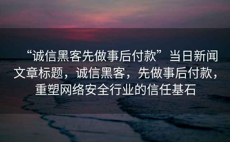 “诚信黑客先做事后付款”当日新闻文章标题，诚信黑客，先做事后付款，重塑网络安全行业的信任基石